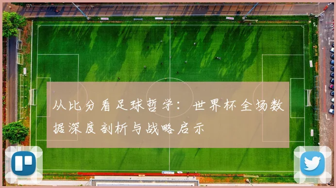 从比分看足球哲学：世界杯全场数据深度剖析与战略启示